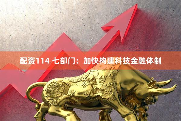 配资114 七部门：加快构建科技金融体制