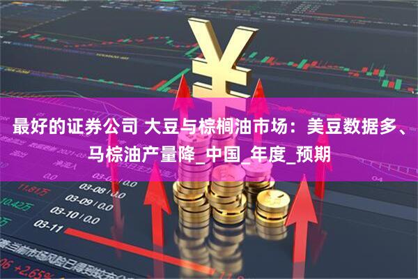 最好的证券公司 大豆与棕榈油市场：美豆数据多、马棕油产量降_中国_年度_预期