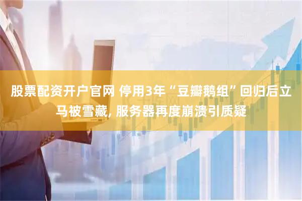 股票配资开户官网 停用3年“豆瓣鹅组”回归后立马被雪藏, 服务器再度崩溃引质疑