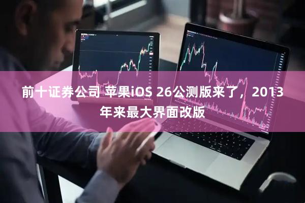 前十证券公司 苹果iOS 26公测版来了，2013年来最大界面改版