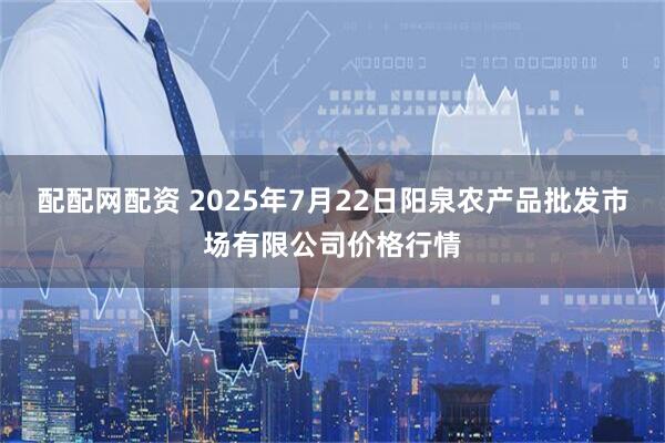 配配网配资 2025年7月22日阳泉农产品批发市场有限公司价格行情