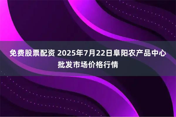 免费股票配资 2025年7月22日阜阳农产品中心批发市场价格行情