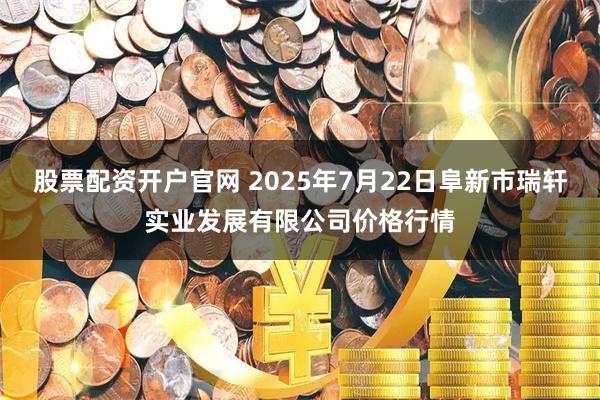 股票配资开户官网 2025年7月22日阜新市瑞轩实业发展有限公司价格行情