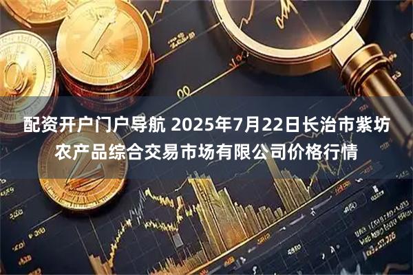配资开户门户导航 2025年7月22日长治市紫坊农产品综合交易市场有限公司价格行情