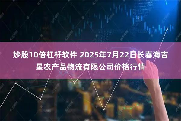 炒股10倍杠杆软件 2025年7月22日长春海吉星农产品物流有限公司价格行情
