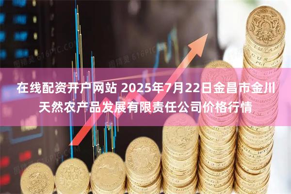 在线配资开户网站 2025年7月22日金昌市金川天然农产品发展有限责任公司价格行情