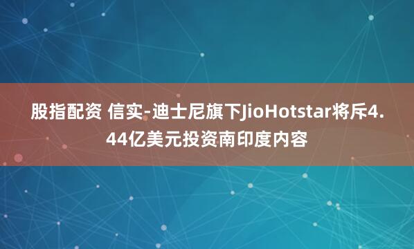股指配资 信实-迪士尼旗下JioHotstar将斥4.44亿美元投资南印度内容