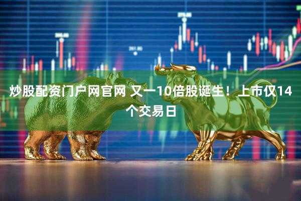 炒股配资门户网官网 又一10倍股诞生！上市仅14个交易日
