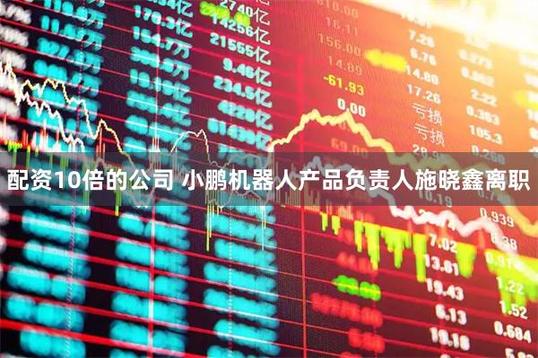配资10倍的公司 小鹏机器人产品负责人施晓鑫离职