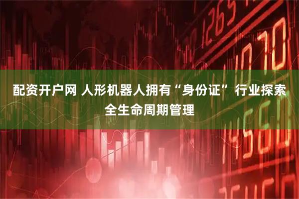 配资开户网 人形机器人拥有“身份证” 行业探索全生命周期管理