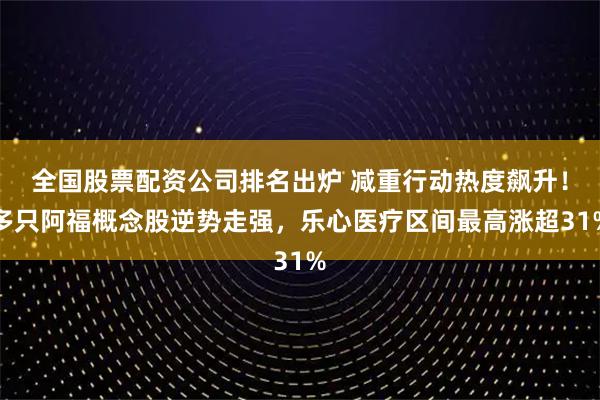 全国股票配资公司排名出炉 减重行动热度飙升！多只阿福概念股逆势走强，乐心医疗区间最高涨超31%