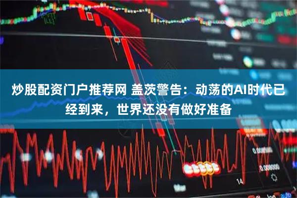 炒股配资门户推荐网 盖茨警告：动荡的AI时代已经到来，世界还没有做好准备