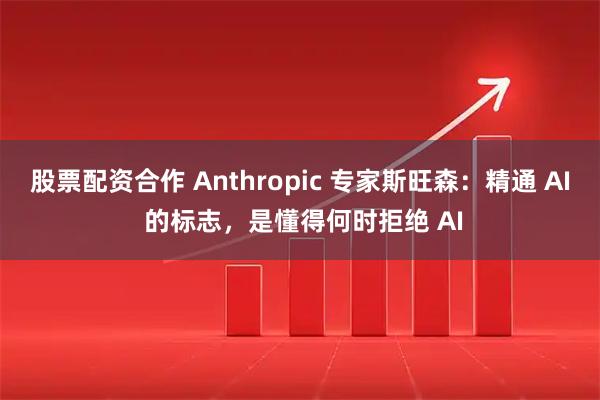 股票配资合作 Anthropic 专家斯旺森：精通 AI 的标志，是懂得何时拒绝 AI