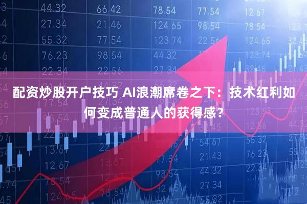 配资炒股开户技巧 AI浪潮席卷之下：技术红利如何变成普通人的获得感？